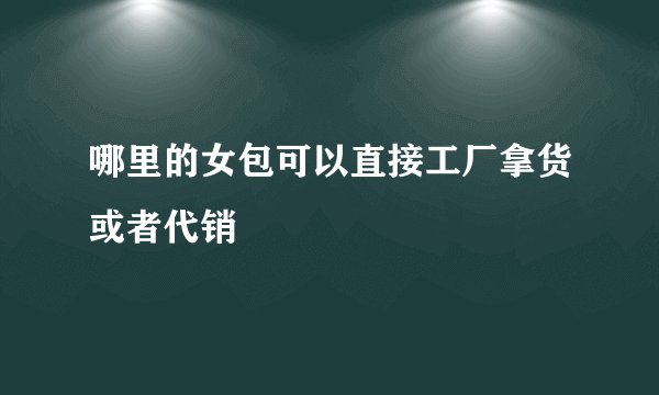 哪里的女包可以直接工厂拿货或者代销