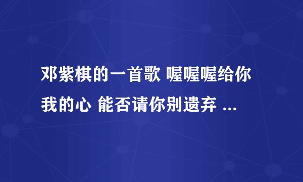 邓紫棋的一首歌 喔喔喔给你我的心 能否请你别遗弃 什么歌名