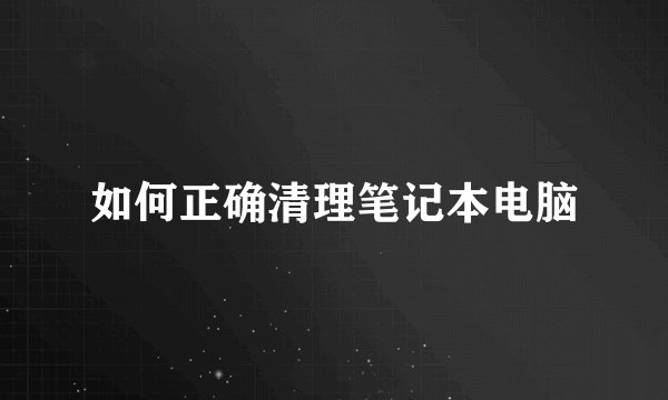 如何正确清理笔记本电脑