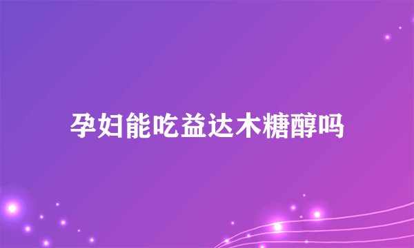 孕妇能吃益达木糖醇吗