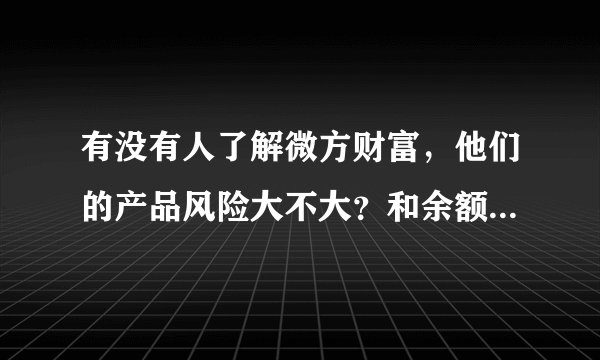 有没有人了解微方财富，他们的产品风险大不大？和余额宝比起来怎样？