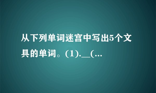 从下列单词迷宫中写出5个文具的单词。(1).__(2).__(3).__(4).__(5).__