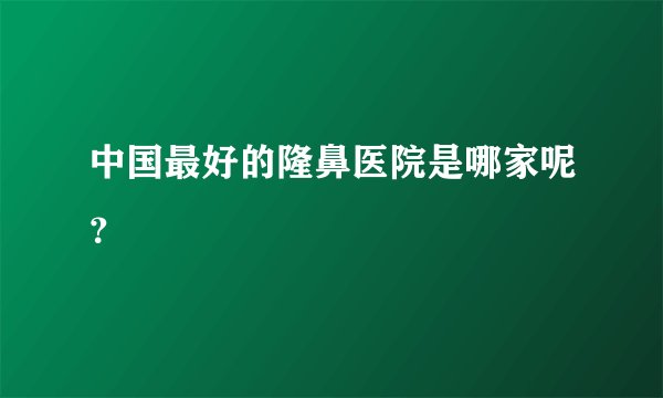 中国最好的隆鼻医院是哪家呢？