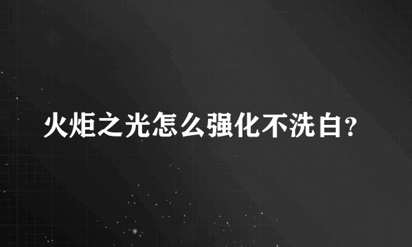 火炬之光怎么强化不洗白？