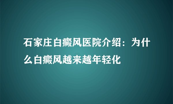 石家庄白癜风医院介绍：为什么白癜风越来越年轻化