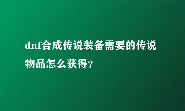 dnf合成传说装备需要的传说物品怎么获得？