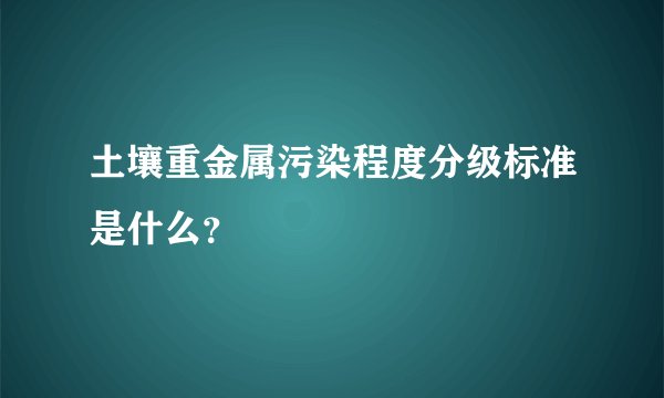 土壤重金属污染程度分级标准是什么?