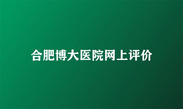 合肥博大医院网上评价