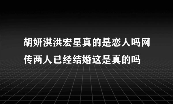 胡妍淇洪宏星真的是恋人吗网传两人已经结婚这是真的吗