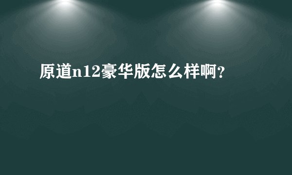原道n12豪华版怎么样啊？
