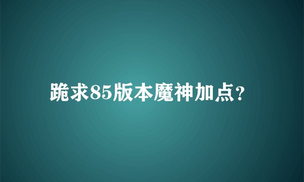 跪求85版本魔神加点?