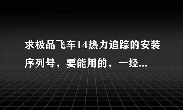 求极品飞车14热力追踪的安装序列号,要能用的,一经采用,愿贡献全部财富