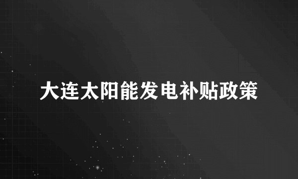 大连太阳能发电补贴政策