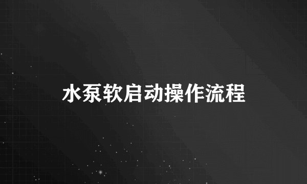 水泵软启动操作流程
