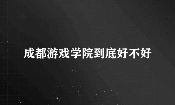 成都游戏学院到底好不好