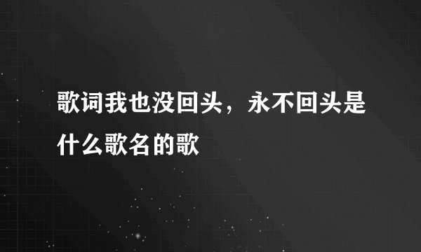 歌词我也没回头，永不回头是什么歌名的歌