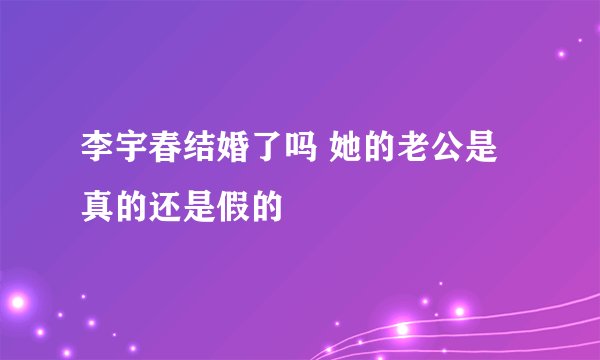 李宇春结婚了吗 她的老公是真的还是假的