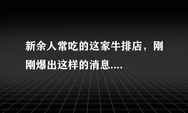 新余人常吃的这家牛排店，刚刚爆出这样的消息....