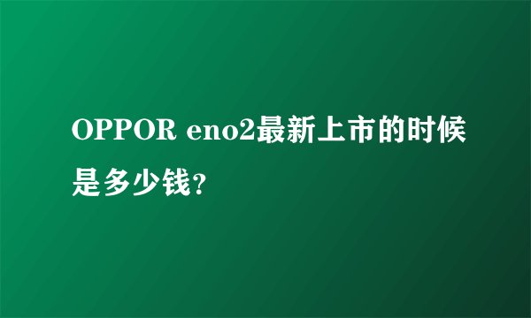 OPPOR eno2最新上市的时候是多少钱？