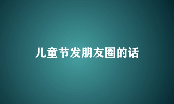 儿童节发朋友圈的话