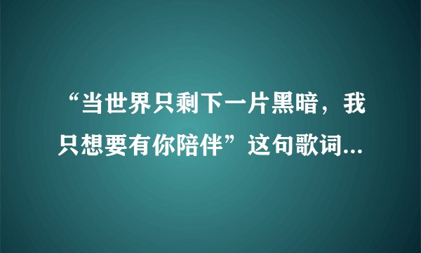 “当世界只剩下一片黑暗,我只想要有你陪伴”这句歌词出自哪首歌?