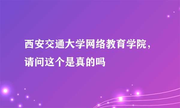 西安交通大学网络教育学院,请问这个是真的吗
