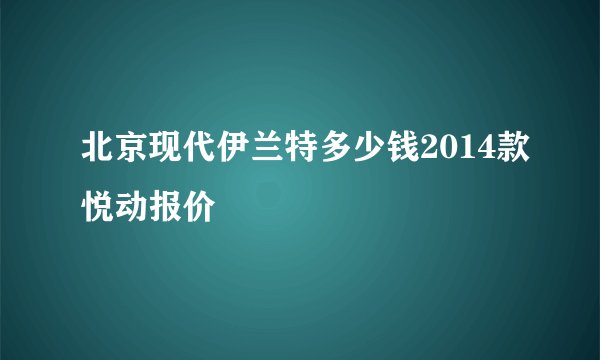 北京现代伊兰特多少钱2014款悦动报价