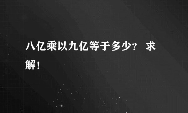 八亿乘以九亿等于多少？ 求解！