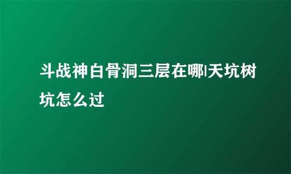 斗战神白骨洞三层在哪|天坑树坑怎么过