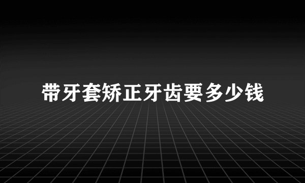 带牙套矫正牙齿要多少钱