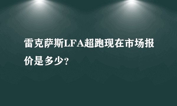 雷克萨斯LFA超跑现在市场报价是多少？