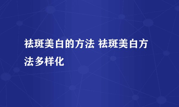 祛斑美白的方法 祛斑美白方法多样化