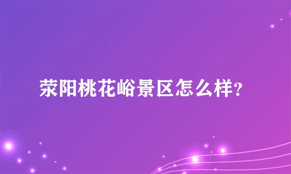 荥阳桃花峪景区怎么样？