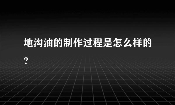 地沟油的制作过程是怎么样的？
