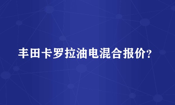 丰田卡罗拉油电混合报价？