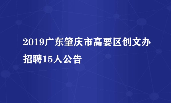 2019广东肇庆市高要区创文办招聘15人公告