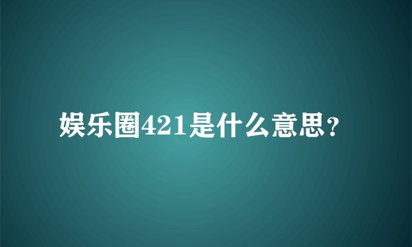 娱乐圈421是什么意思？