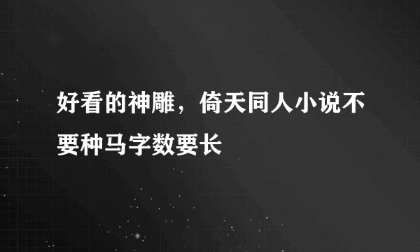 好看的神雕，倚天同人小说不要种马字数要长