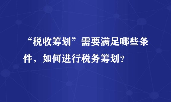 “税收筹划”需要满足哪些条件,如何进行税务筹划?