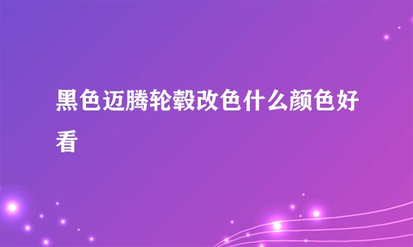 黑色迈腾轮毂改色什么颜色好看