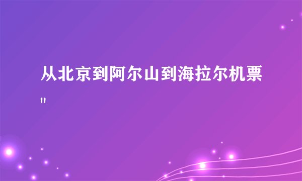从北京到阿尔山到海拉尔机票