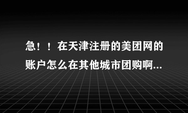 急！！在天津注册的美团网的账户怎么在其他城市团购啊?邮箱注册过一次就不能再注册了！谢谢~