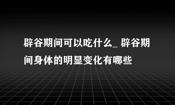 辟谷期间可以吃什么_ 辟谷期间身体的明显变化有哪些