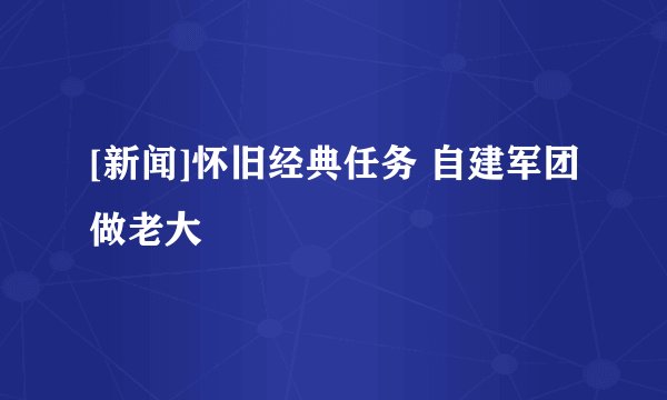 [新闻]怀旧经典任务 自建军团做老大