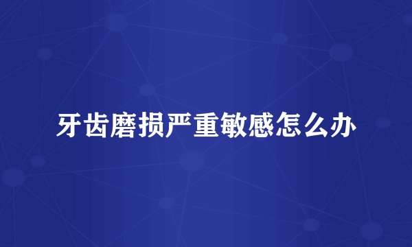 牙齿磨损严重敏感怎么办