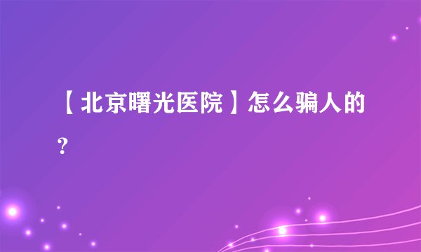 【北京曙光医院】怎么骗人的？