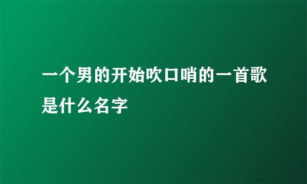 一个男的开始吹口哨的一首歌是什么名字