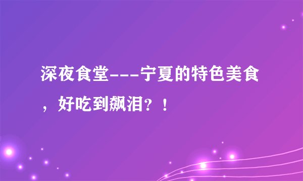 深夜食堂---宁夏的特色美食，好吃到飙泪？！