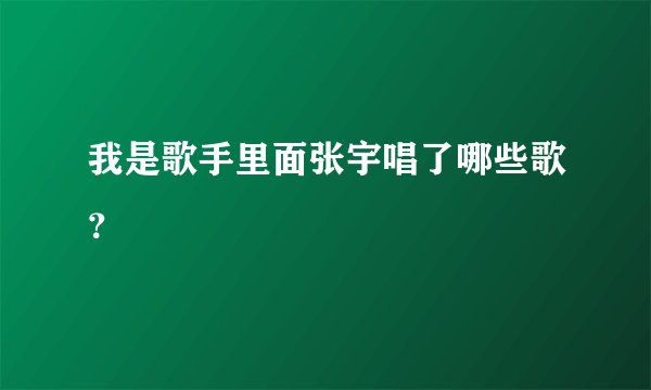 我是歌手里面张宇唱了哪些歌？