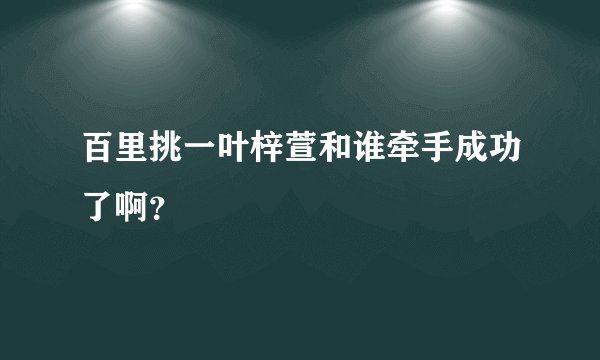 百里挑一叶梓萱和谁牵手成功了啊？